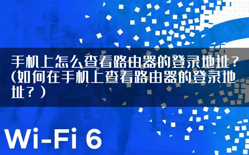手机上怎么查看路由器的登录地址？(如何在手机上查看路由器的登录地址？)