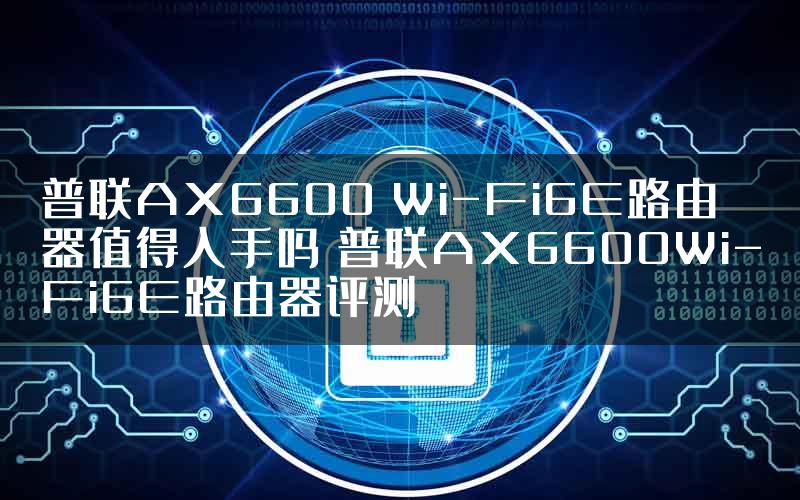 普联AX6600 Wi-Fi6E路由器值得入手吗 普联AX6600Wi-Fi6E路由器评测
