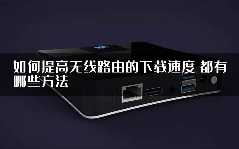 如何提高无线路由的下载速度 都有哪些方法