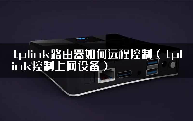 tplink路由器如何远程控制（tplink控制上网设备）