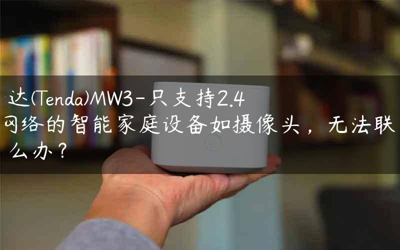 腾达(Tenda)MW3-只支持2.4G网络的智能家庭设备如摄像头，无法联网怎么办？