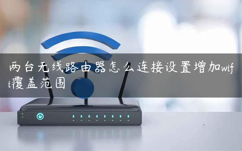 两台无线路由器怎么连接设置增加wifi覆盖范围