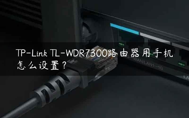 TP-Link TL-WDR7300路由器用手机怎么设置？