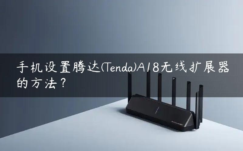 手机设置腾达(Tenda)A18无线扩展器的方法？