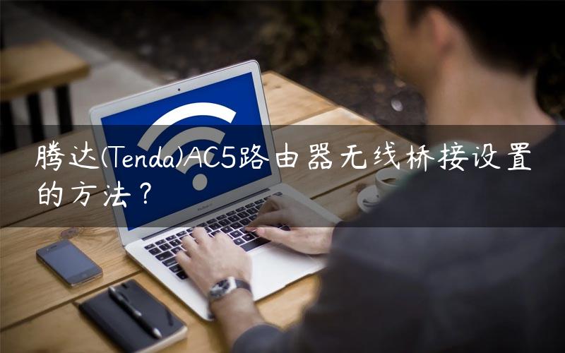 腾达(Tenda)AC5路由器无线桥接设置的方法？