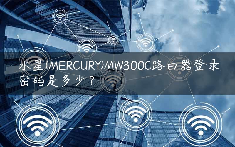 水星(MERCURY)MW300C路由器登录密码是多少？