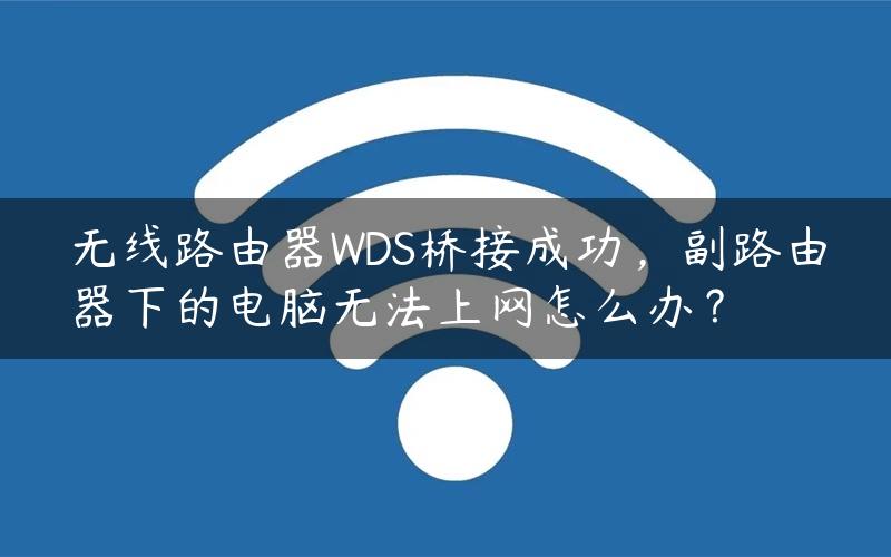 无线路由器WDS桥接成功，副路由器下的电脑无法上网怎么办？
