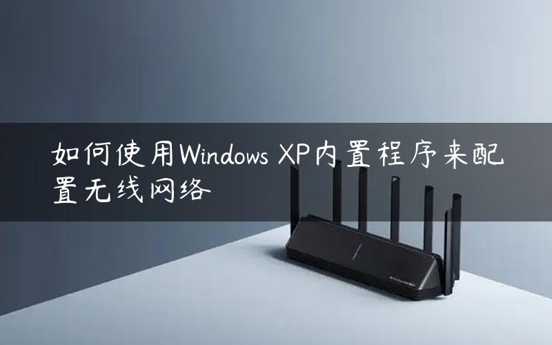如何使用Windows XP内置程序来配置无线网络
