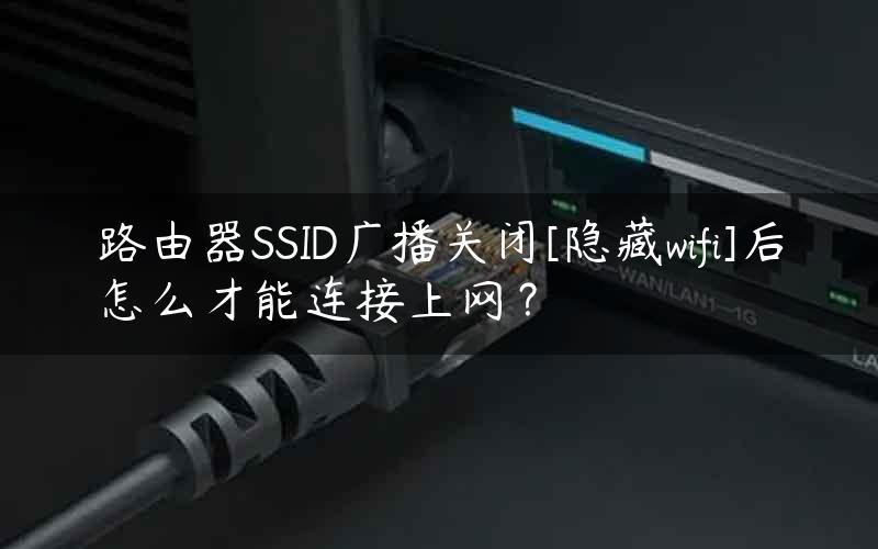 路由器SSID广播关闭[隐藏wifi]后怎么才能连接上网？
