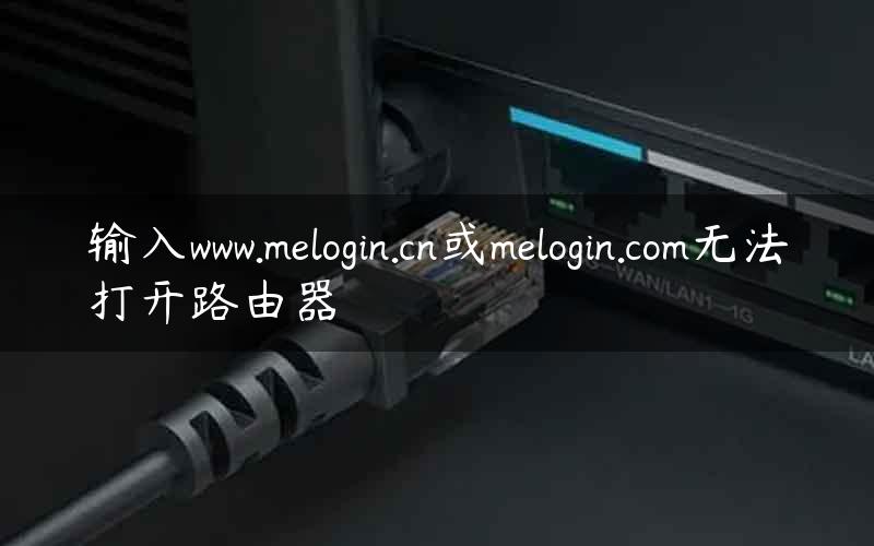 输入www.melogin.cn或melogin.com无法打开路由器