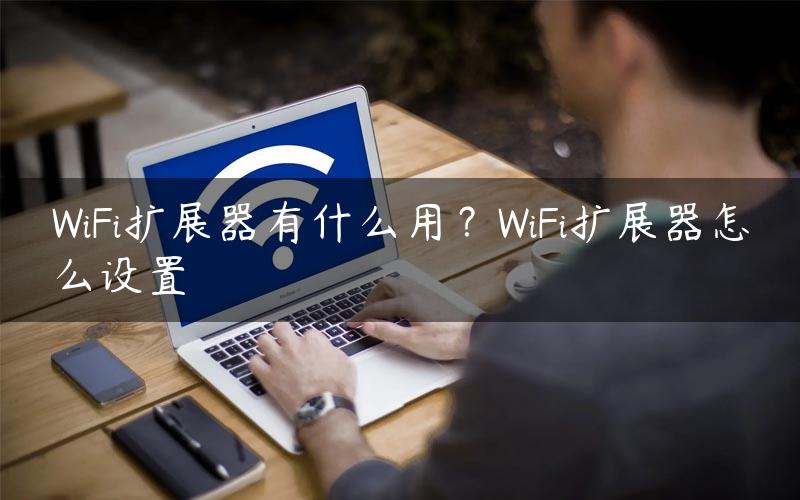 WiFi扩展器有什么用？WiFi扩展器怎么设置