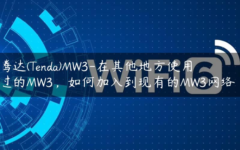 腾达(Tenda)MW3-在其他地方使用过的MW3，如何加入到现有的MW3网络？