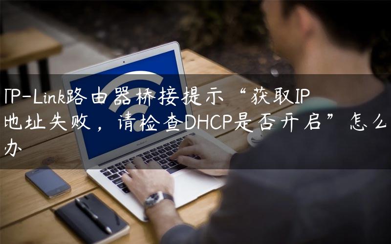 TP-Link路由器桥接提示“获取IP地址失败，请检查DHCP是否开启”怎么办