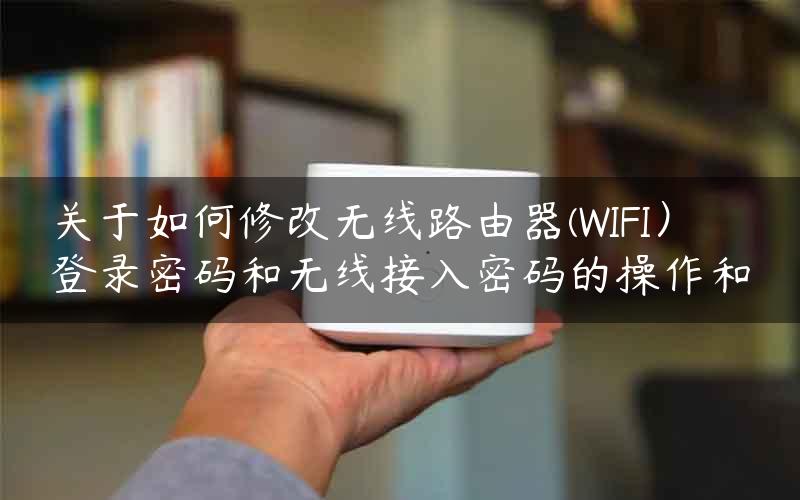 关于如何修改无线路由器(WIFI）登录密码和无线接入密码的操作和