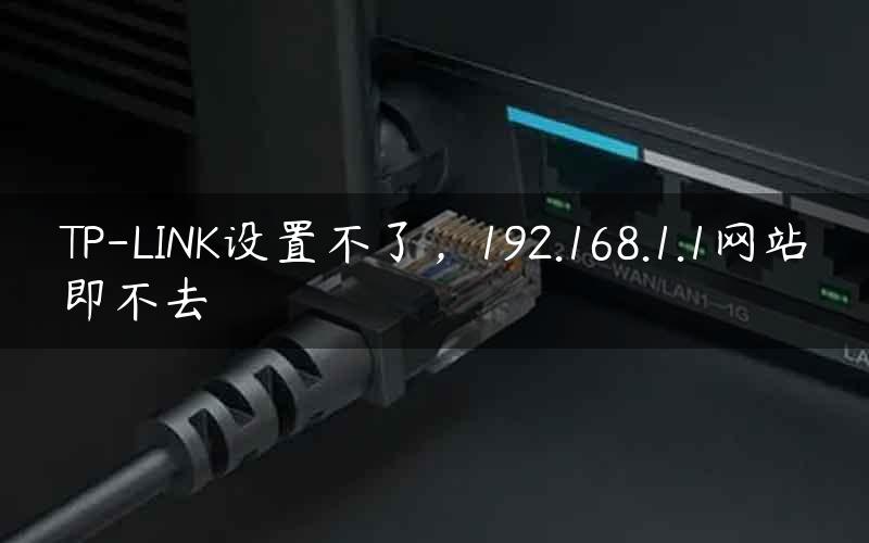 TP-LINK设置不了，192.168.1.1网站即不去