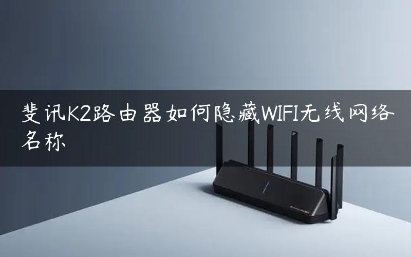 斐讯K2路由器如何隐藏WIFI无线网络名称