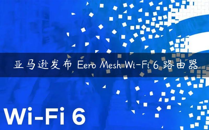亚马逊发布 Eero Mesh Wi-Fi 6 路由器