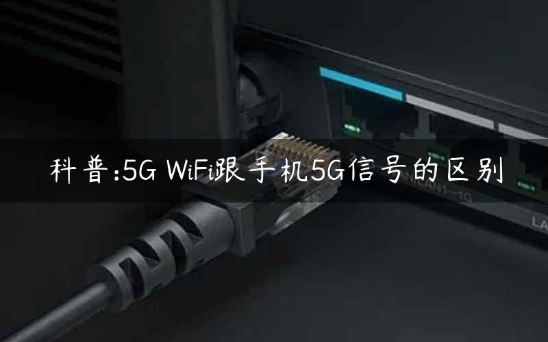 科普:5G WiFi跟手机5G信号的区别