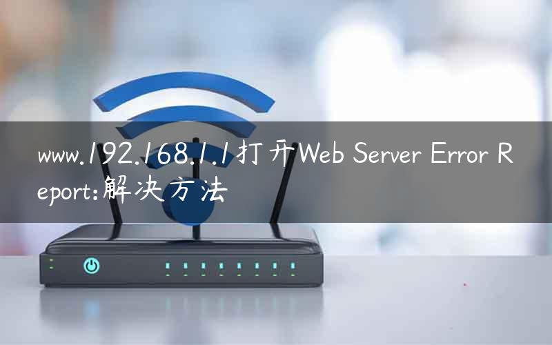 www.192.168.1.1打开Web Server Error Report:解决方法