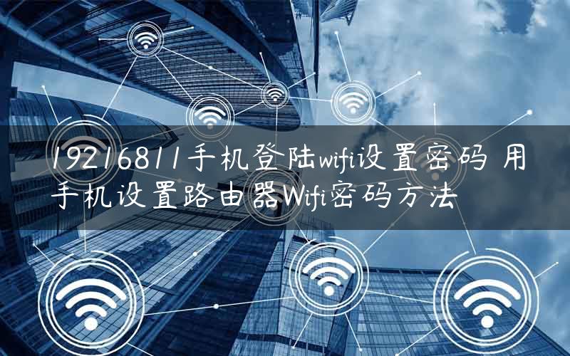 19216811手机登陆wifi设置密码 用手机设置路由器Wifi密码方法
