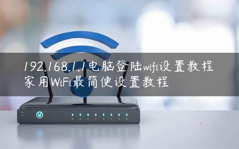 192.168.1.1电脑登陆wifi设置教程 家用WiFi最简便设置教程
