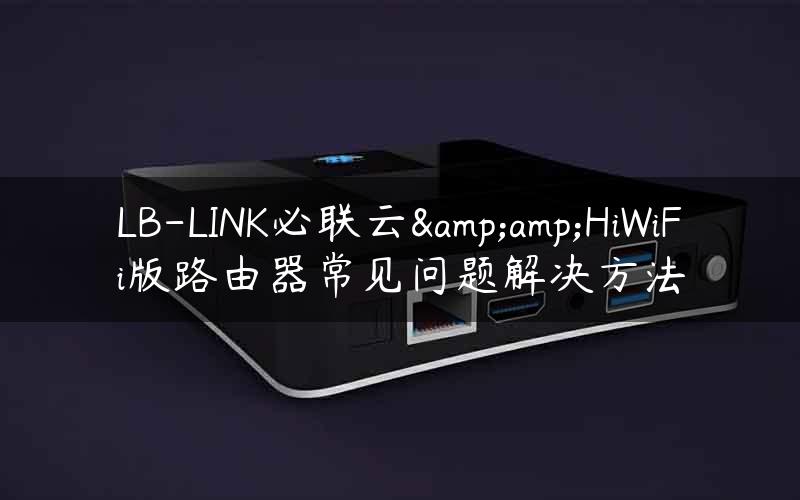 LB-LINK必联云&amp;HiWiFi版路由器常见问题解决方法