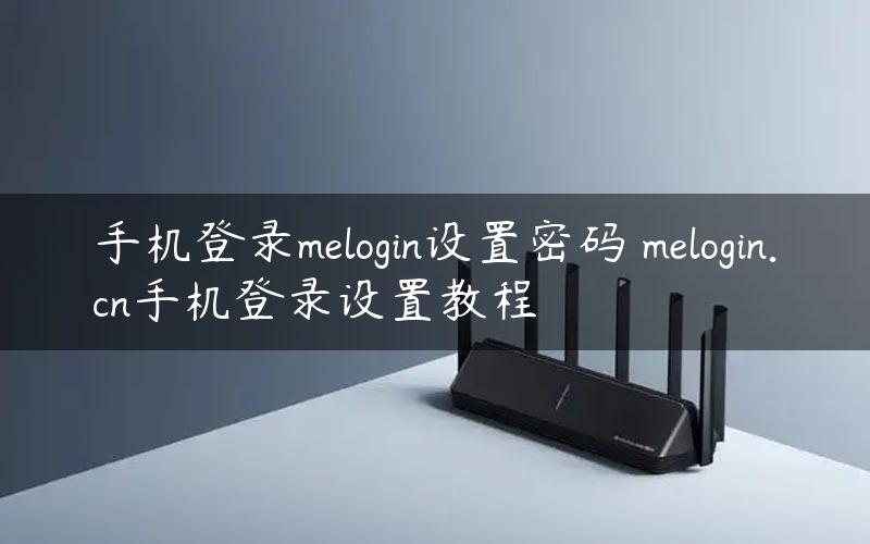 手机登录melogin设置密码 melogin.cn手机登录设置教程