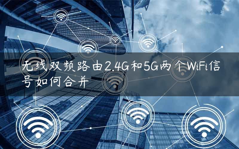 无线双频路由2.4G和5G两个WiFi信号如何合并