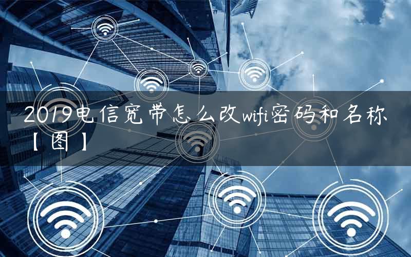 2019电信宽带怎么改wifi密码和名称【图】