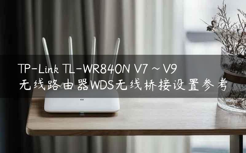 TP-Link TL-WR840N V7~V9 无线路由器WDS无线桥接设置参考