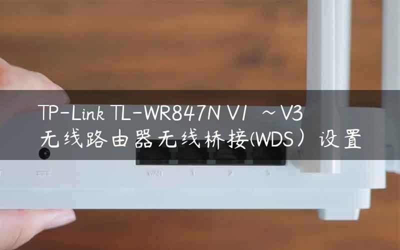 TP-Link TL-WR847N V1 ~V3 无线路由器无线桥接(WDS）设置