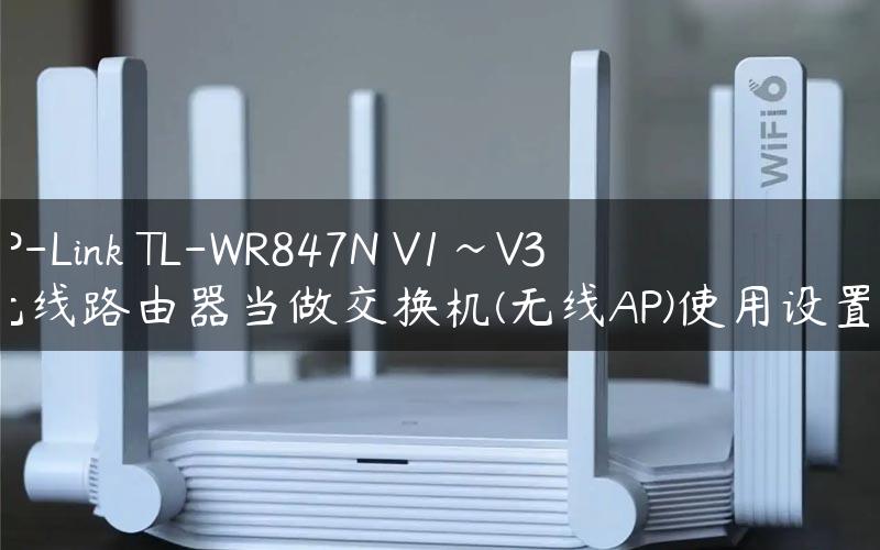 TP-Link TL-WR847N V1~V3 无线路由器当做交换机(无线AP)使用设置！