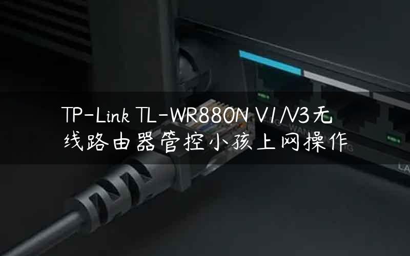 TP-Link TL-WR880N V1/V3无线路由器管控小孩上网操作