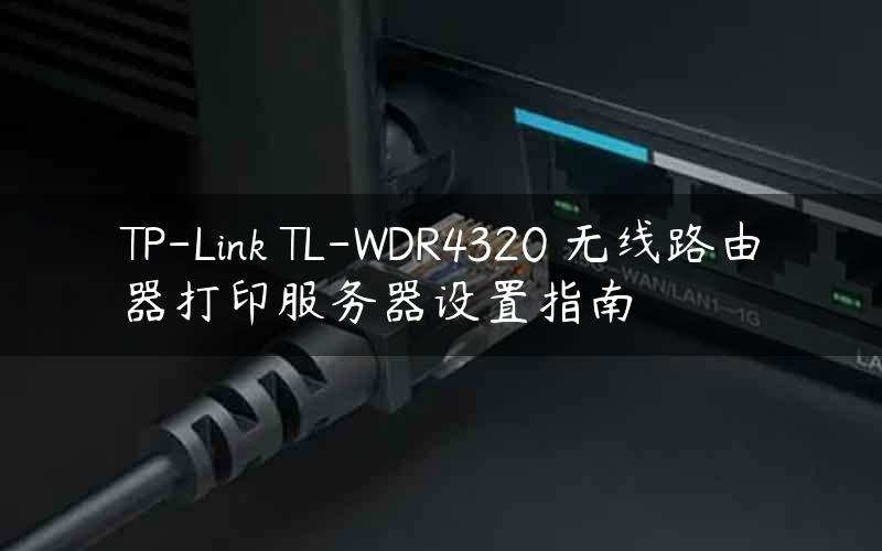 TP-Link TL-WDR4320 无线路由器打印服务器设置指南