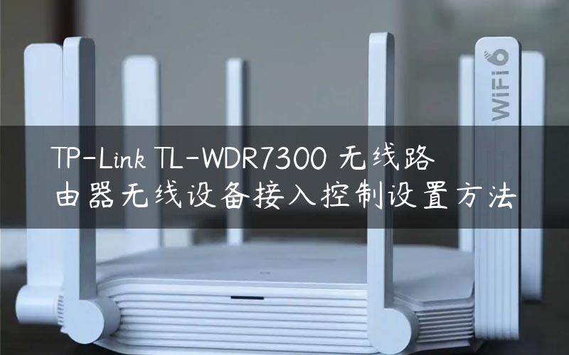 TP-Link TL-WDR7300 无线路由器无线设备接入控制设置方法