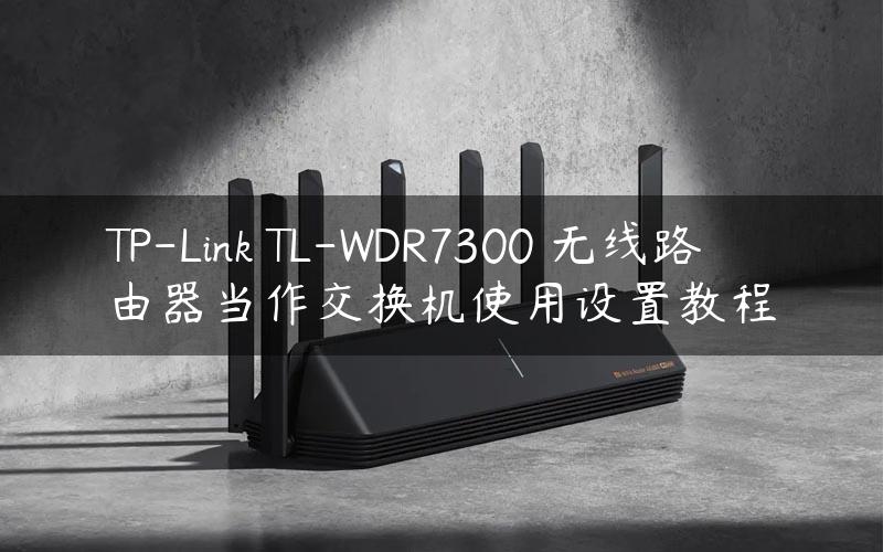 TP-Link TL-WDR7300 无线路由器当作交换机使用设置教程