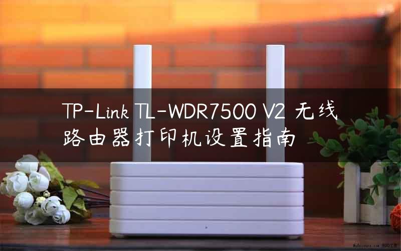 TP-Link TL-WDR7500 V2 无线路由器打印机设置指南