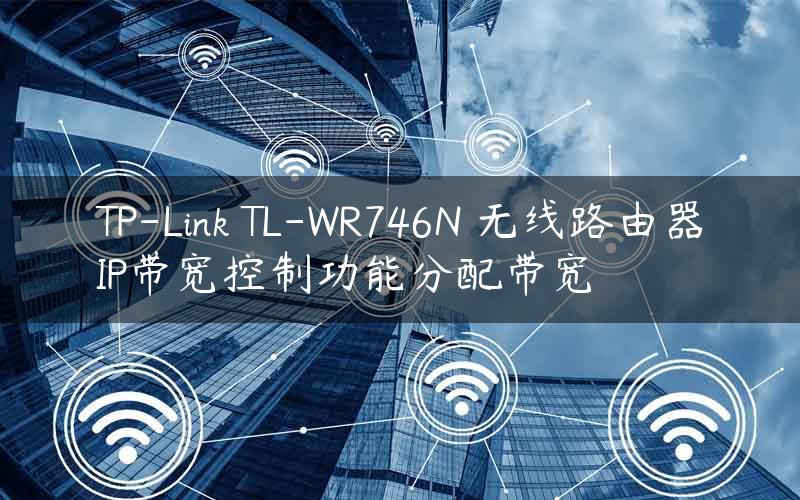 TP-Link TL-WR746N 无线路由器IP带宽控制功能分配带宽