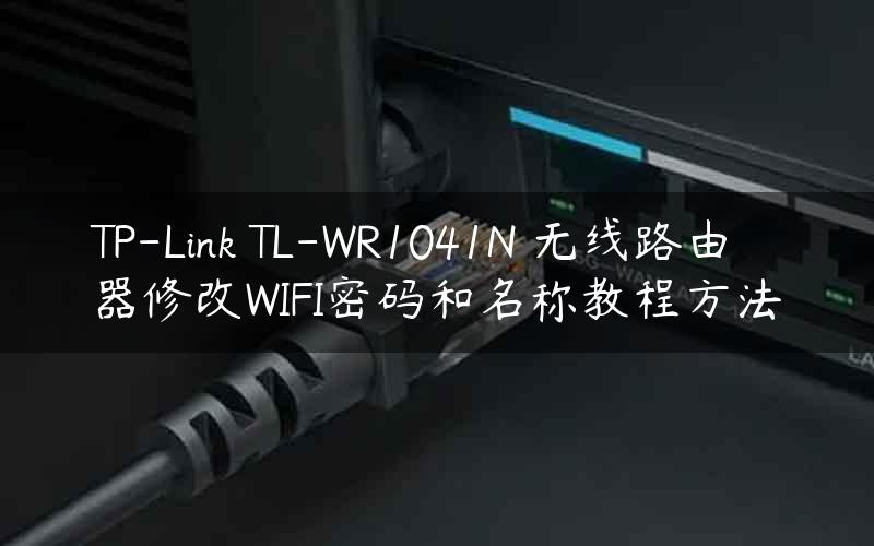 TP-Link TL-WR1041N 无线路由器修改WIFI密码和名称教程方法