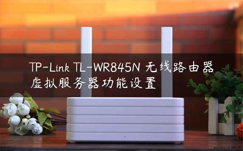 TP-Link TL-WR845N 无线路由器虚拟服务器功能设置