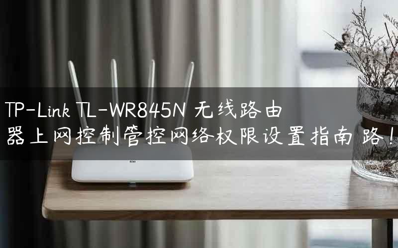TP-Link TL-WR845N 无线路由器上网控制管控网络权限设置指南 路！