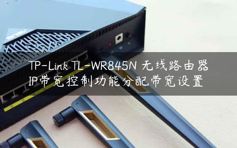 TP-Link TL-WR845N 无线路由器IP带宽控制功能分配带宽设置
