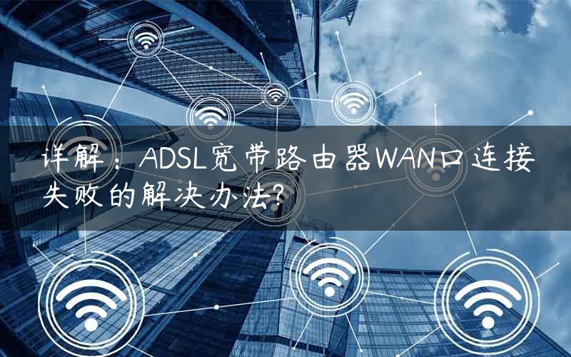 详解：ADSL宽带路由器WAN口连接失败的解决办法?