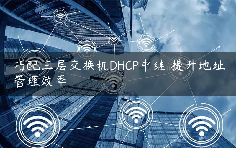 巧配三层交换机DHCP中继 提升地址管理效率