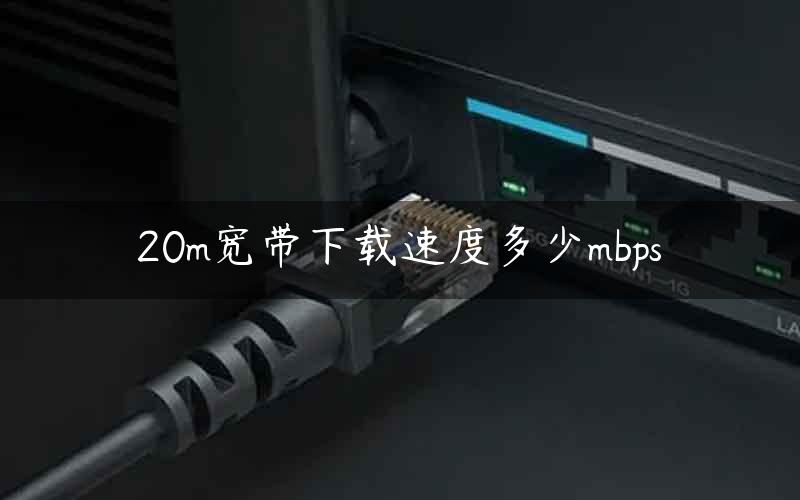 20m宽带下载速度多少mbps