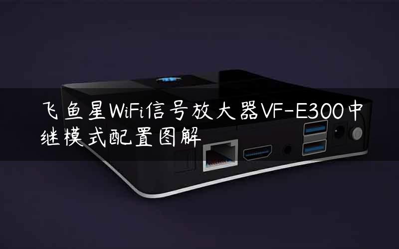 飞鱼星WiFi信号放大器VF-E300中继模式配置图解