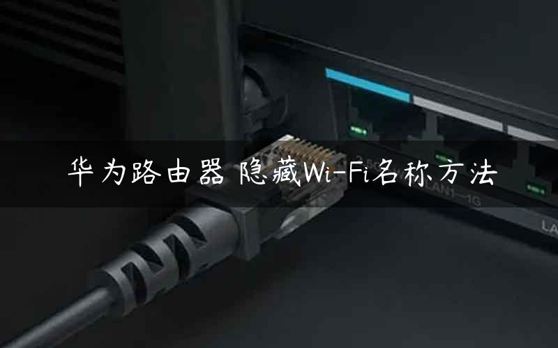 华为路由器 隐藏Wi-Fi名称方法
