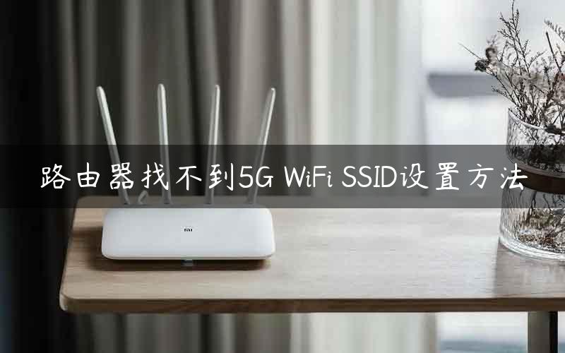 路由器找不到5G WiFi SSID设置方法