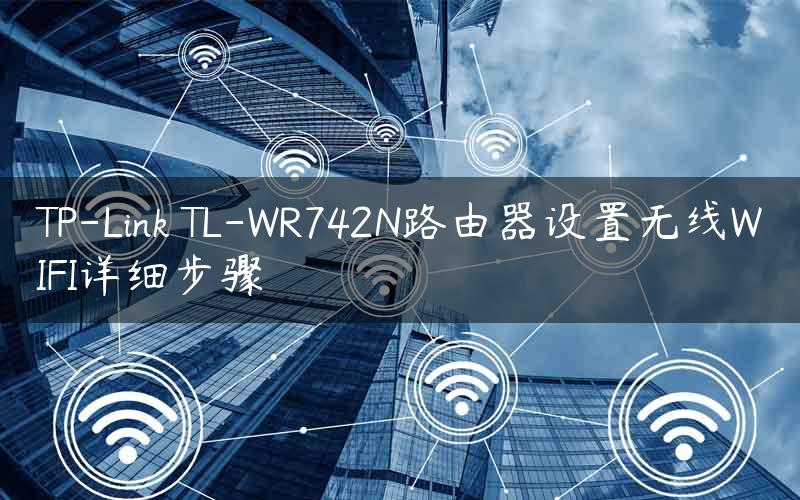 TP-Link TL-WR742N路由器设置无线WIFI详细步骤