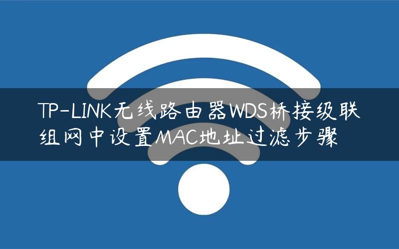 TP-LINK无线路由器WDS桥接级联组网中设置MAC地址过滤步骤